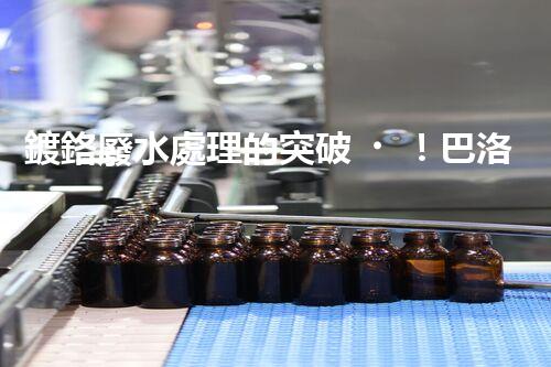 鍍鉻廢水處理的突破！巴洛仕技術(shù)讓排放清零？